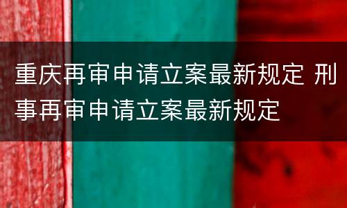 重庆再审申请立案最新规定 刑事再审申请立案最新规定