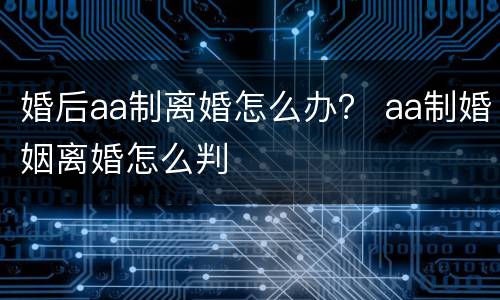 婚后aa制离婚怎么办？ aa制婚姻离婚怎么判