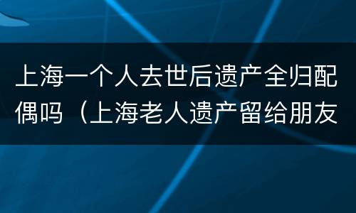 上海一个人去世后遗产全归配偶吗（上海老人遗产留给朋友）