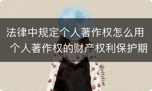 法律中规定个人著作权怎么用 个人著作权的财产权利保护期限为多少年