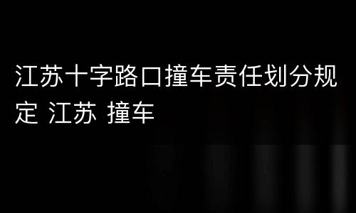 江苏十字路口撞车责任划分规定 江苏 撞车