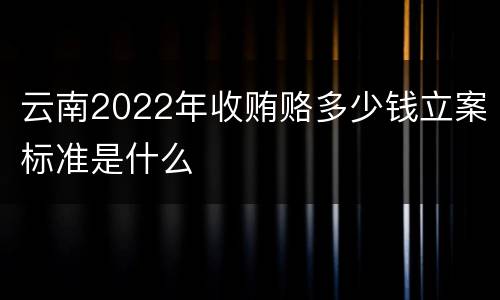云南2022年收贿赂多少钱立案标准是什么