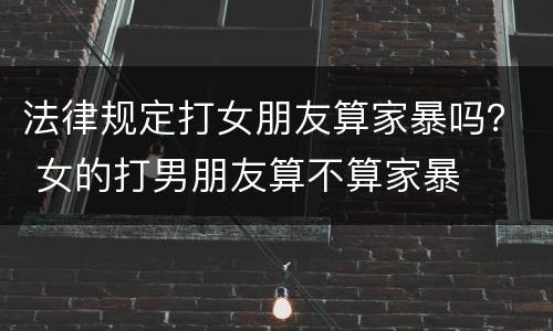 法律规定打女朋友算家暴吗？ 女的打男朋友算不算家暴
