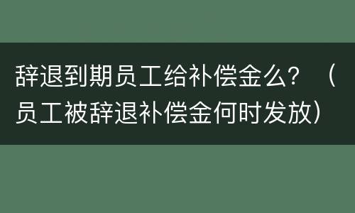 辞退到期员工给补偿金么？（员工被辞退补偿金何时发放）