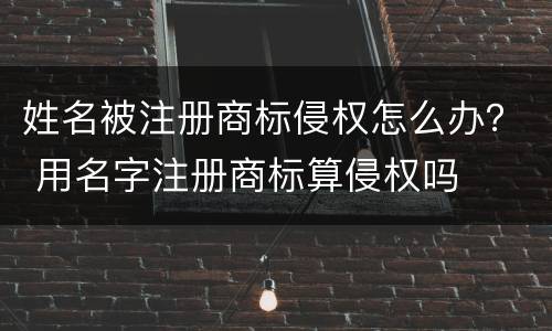 姓名被注册商标侵权怎么办？ 用名字注册商标算侵权吗