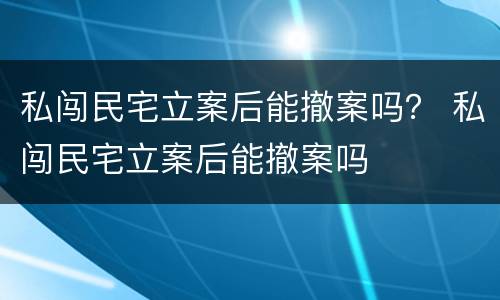 私闯民宅立案后能撤案吗？ 私闯民宅立案后能撤案吗