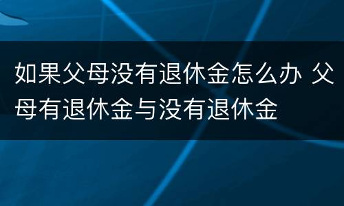 如果父母没有退休金怎么办 父母有退休金与没有退休金