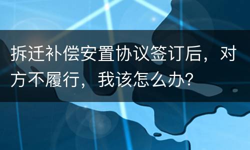 拆迁补偿安置协议签订后，对方不履行，我该怎么办？