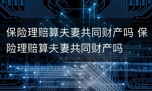 保险理赔算夫妻共同财产吗 保险理赔算夫妻共同财产吗