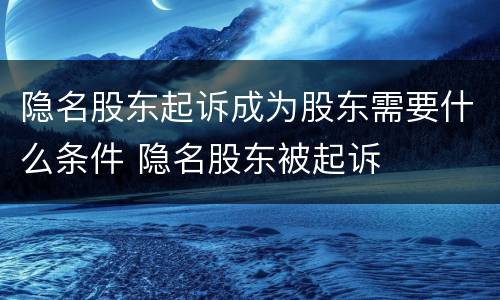 隐名股东起诉成为股东需要什么条件 隐名股东被起诉