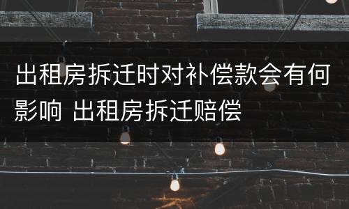 出租房拆迁时对补偿款会有何影响 出租房拆迁赔偿