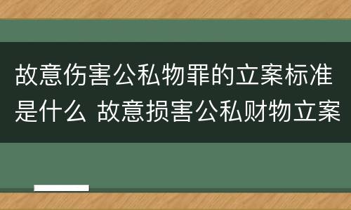 故意伤害公私物罪的立案标准是什么 故意损害公私财物立案标准
