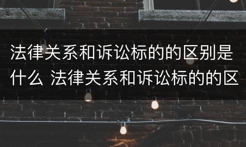 法律关系和诉讼标的的区别是什么 法律关系和诉讼标的的区别是什么和什么