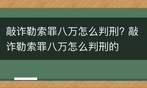 敲诈勒索罪八万怎么判刑? 敲诈勒索罪八万怎么判刑的