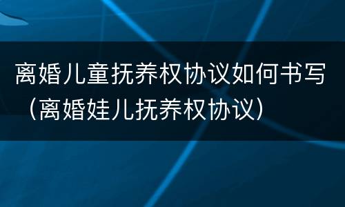 离婚儿童抚养权协议如何书写（离婚娃儿抚养权协议）