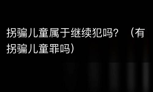 拐骗儿童属于继续犯吗？（有拐骗儿童罪吗）