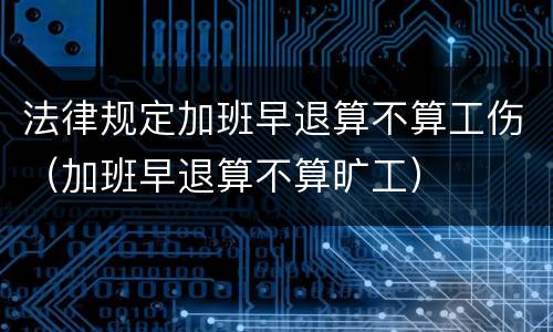 法律规定加班早退算不算工伤（加班早退算不算旷工）