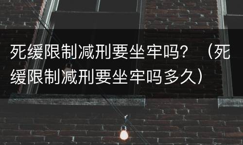 死缓限制减刑要坐牢吗？（死缓限制减刑要坐牢吗多久）
