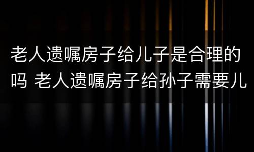 老人遗嘱房子给儿子是合理的吗 老人遗嘱房子给孙子需要儿女认同吗