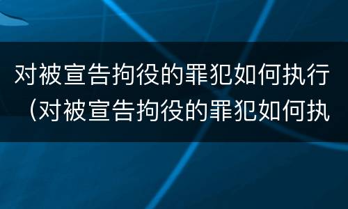 对被宣告拘役的罪犯如何执行（对被宣告拘役的罪犯如何执行刑罚）