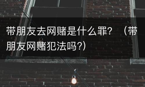 带朋友去网赌是什么罪？（带朋友网赌犯法吗?）