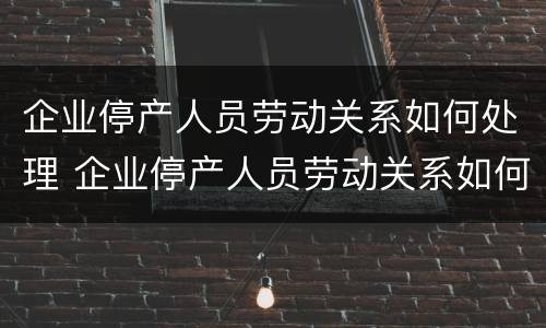 企业停产人员劳动关系如何处理 企业停产人员劳动关系如何处理的