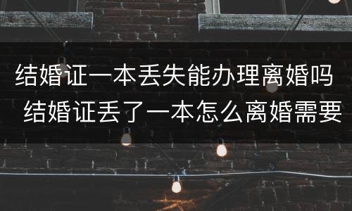 结婚证一本丢失能办理离婚吗 结婚证丢了一本怎么离婚需要哪些证件