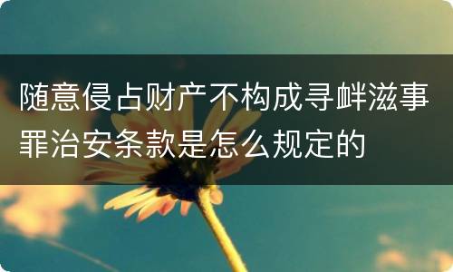 随意侵占财产不构成寻衅滋事罪治安条款是怎么规定的
