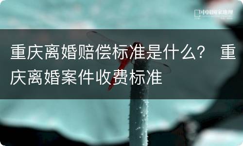 重庆离婚赔偿标准是什么？ 重庆离婚案件收费标准