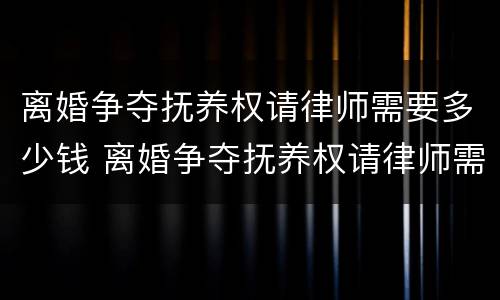 离婚争夺抚养权请律师需要多少钱 离婚争夺抚养权请律师需要多少钱一次