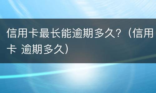 信用卡最长能逾期多久?（信用卡 逾期多久）