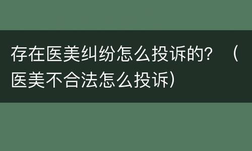 存在医美纠纷怎么投诉的？（医美不合法怎么投诉）