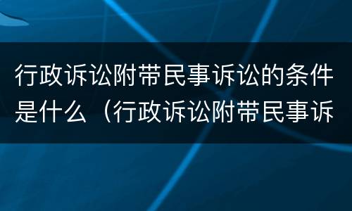 行政诉讼附带民事诉讼的条件是什么（行政诉讼附带民事诉讼的条件是什么）
