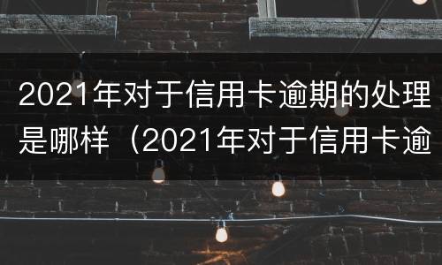 2021年对于信用卡逾期的处理是哪样（2021年对于信用卡逾期的处理是哪样规定）