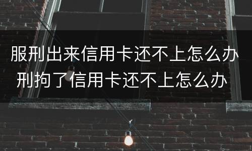 服刑出来信用卡还不上怎么办 刑拘了信用卡还不上怎么办