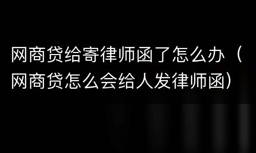 网商贷给寄律师函了怎么办（网商贷怎么会给人发律师函）