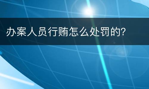 办案人员行贿怎么处罚的？