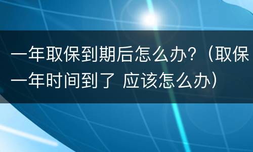一年取保到期后怎么办?（取保一年时间到了 应该怎么办）