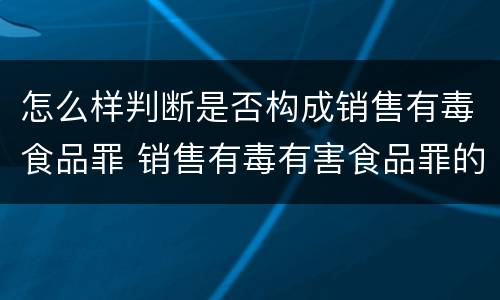 怎么样判断是否构成销售有毒食品罪 销售有毒有害食品罪的认定