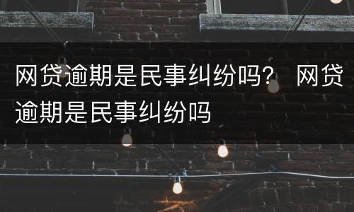 网贷逾期是民事纠纷吗？ 网贷逾期是民事纠纷吗