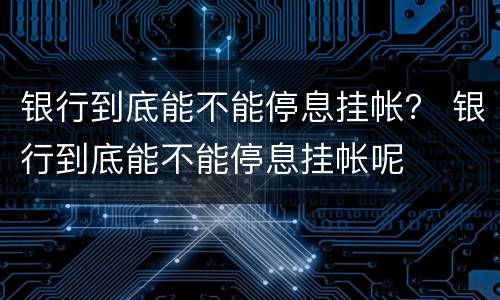 银行到底能不能停息挂帐？ 银行到底能不能停息挂帐呢