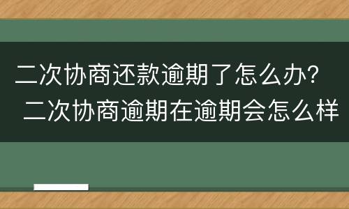 二次协商还款逾期了怎么办？ 二次协商逾期在逾期会怎么样