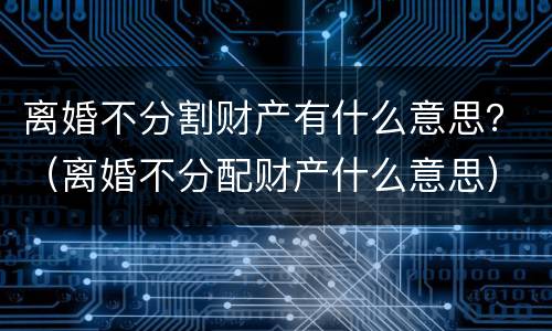 离婚不分割财产有什么意思？（离婚不分配财产什么意思）