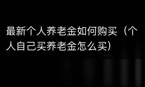 最新个人养老金如何购买（个人自己买养老金怎么买）