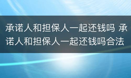 承诺人和担保人一起还钱吗 承诺人和担保人一起还钱吗合法吗