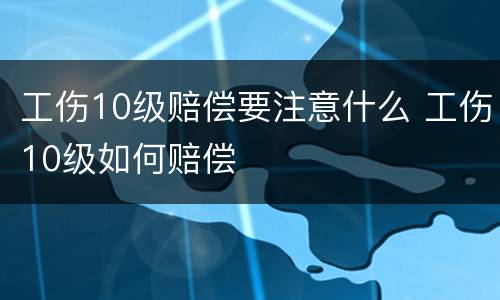 工伤10级赔偿要注意什么 工伤10级如何赔偿