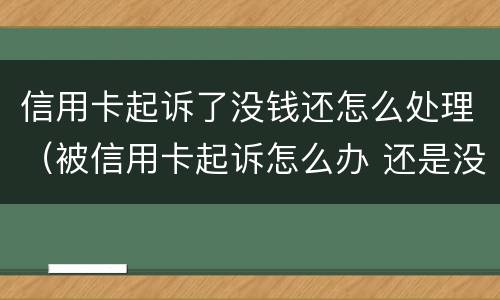 信用卡起诉了没钱还怎么处理（被信用卡起诉怎么办 还是没有钱还）