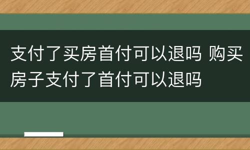 支付了买房首付可以退吗 购买房子支付了首付可以退吗