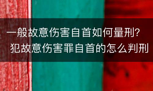 一般故意伤害自首如何量刑？ 犯故意伤害罪自首的怎么判刑