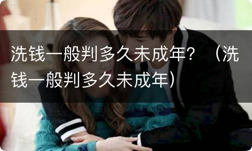 洗钱一般判多久未成年？（洗钱一般判多久未成年）